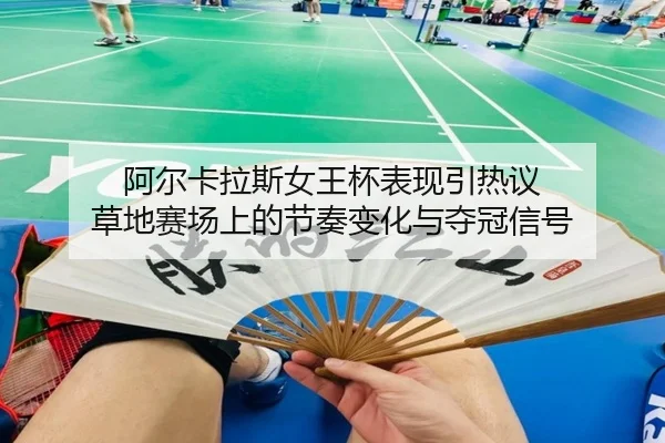 阿尔卡拉斯女王杯表现引热议 草地赛场上的节奏变化与夺冠信号